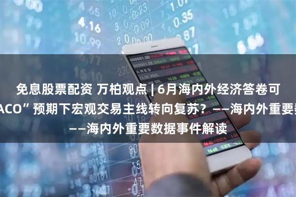 免息股票配资 万柏观点 | 6月海内外经济答卷可圈可点，“TACO”预期下宏观交易主线转向复苏？——海内外重要数据事件解读