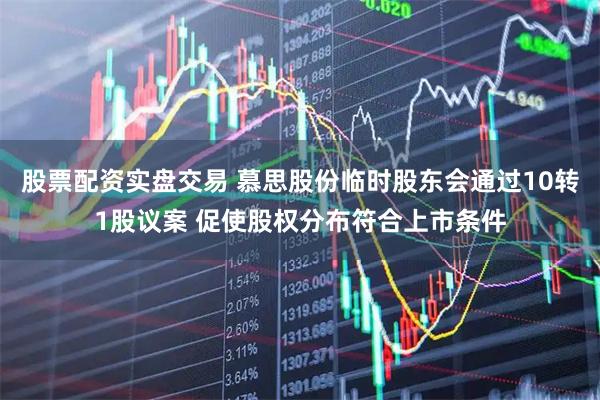 股票配资实盘交易 慕思股份临时股东会通过10转1股议案 促使股权分布符合上市条件