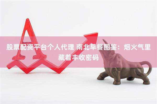 股票配资平台个人代理 南北早餐图鉴：烟火气里藏着丰收密码