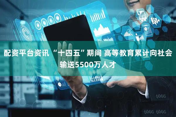 配资平台资讯 “十四五”期间 高等教育累计向社会输送5500万人才