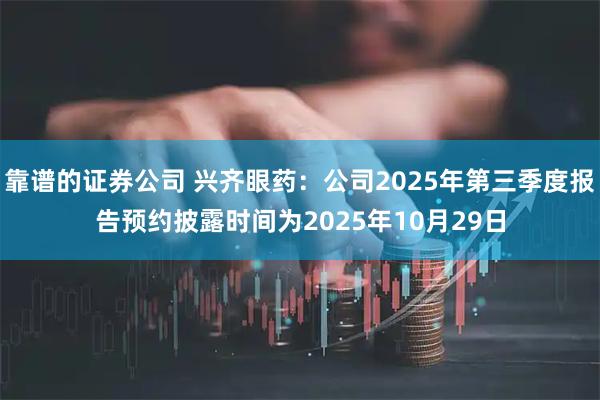 靠谱的证券公司 兴齐眼药：公司2025年第三季度报告预约披露时间为2025年10月29日