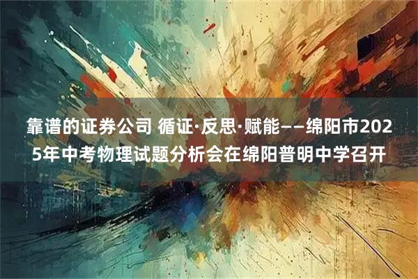 靠谱的证券公司 循证·反思·赋能——绵阳市2025年中考物理试题分析会在绵阳普明中学召开