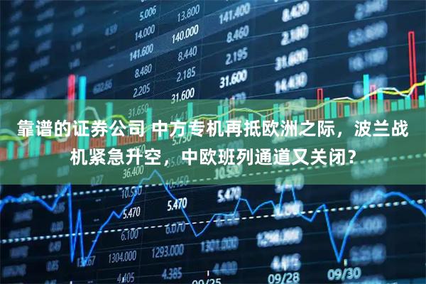 靠谱的证券公司 中方专机再抵欧洲之际，波兰战机紧急升空，中欧班列通道又关闭？