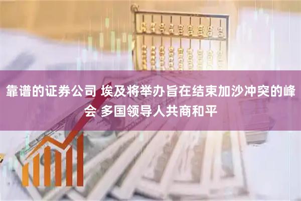 靠谱的证券公司 埃及将举办旨在结束加沙冲突的峰会 多国领导人共商和平