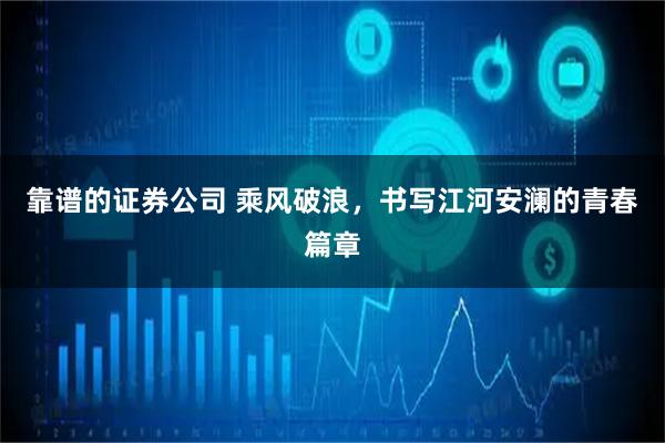 靠谱的证券公司 乘风破浪，书写江河安澜的青春篇章