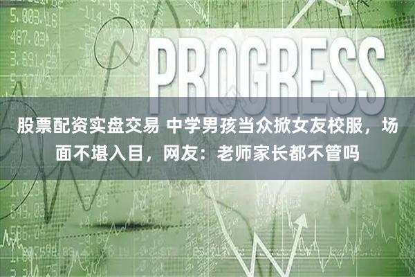 股票配资实盘交易 中学男孩当众掀女友校服，场面不堪入目，网友：老师家长都不管吗