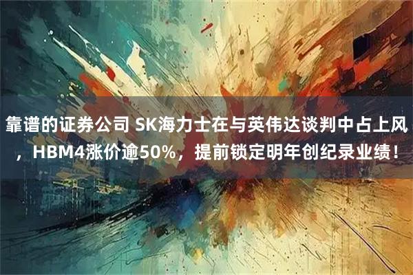 靠谱的证券公司 SK海力士在与英伟达谈判中占上风，HBM4涨价逾50%，提前锁定明年创纪录业绩！