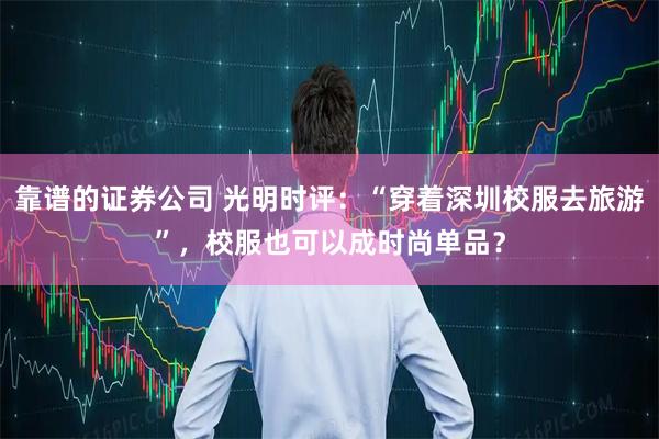 靠谱的证券公司 光明时评：“穿着深圳校服去旅游”，校服也可以成时尚单品？