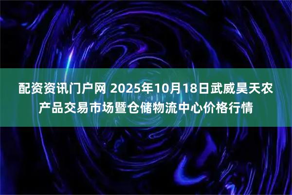 配资资讯门户网 2025年10月18日武威昊天农产品交易市场暨仓储物流中心价格行情