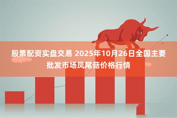 股票配资实盘交易 2025年10月26日全国主要批发市场凤尾菇价格行情