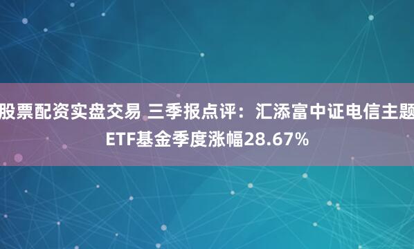 股票配资实盘交易 三季报点评：汇添富中证电信主题ETF基金季度涨幅28.67%