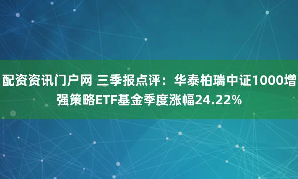 配资资讯门户网 三季报点评：华泰柏瑞中证1000增强策略ETF基金季度涨幅24.22%