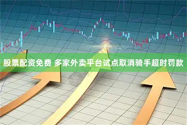 股票配资免费 多家外卖平台试点取消骑手超时罚款