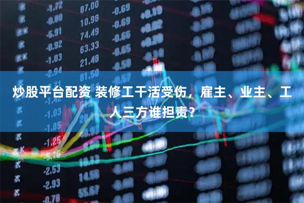 炒股平台配资 装修工干活受伤，雇主、业主、工人三方谁担责？