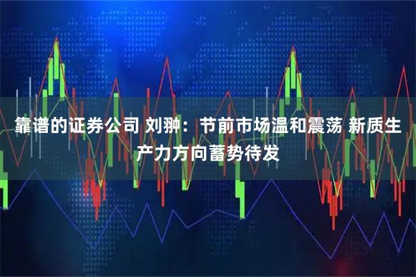 靠谱的证券公司 刘翀：节前市场温和震荡 新质生产力方向蓄势待发