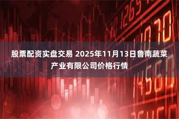 股票配资实盘交易 2025年11月13日鲁南蔬菜产业有限公司价格行情