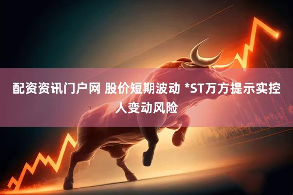 配资资讯门户网 股价短期波动 *ST万方提示实控人变动风险
