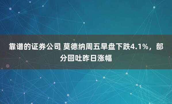 靠谱的证券公司 莫德纳周五早盘下跌4.1%，部分回吐昨日涨幅