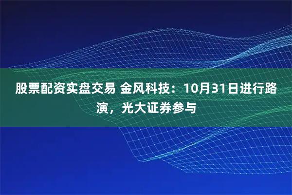 股票配资实盘交易 金风科技：10月31日进行路演，光大证券参与