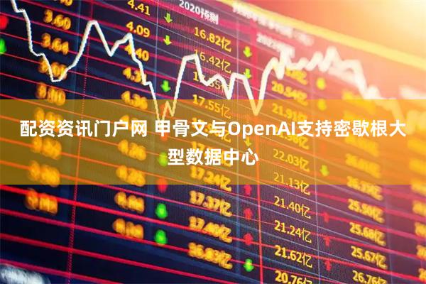 配资资讯门户网 甲骨文与OpenAI支持密歇根大型数据中心