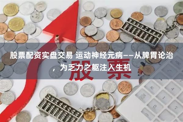 股票配资实盘交易 运动神经元病——从脾胃论治，为乏力之躯注入生机