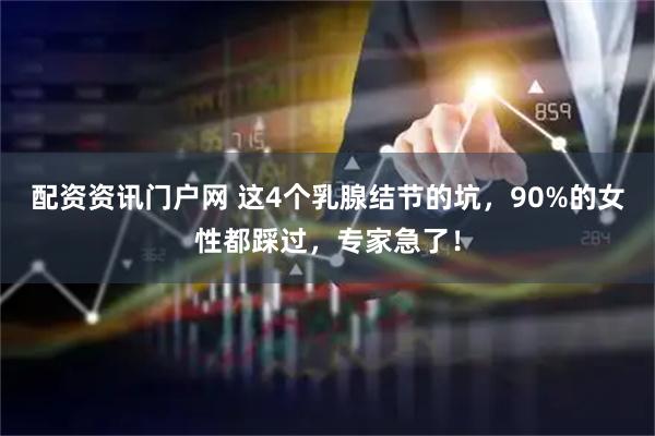 配资资讯门户网 这4个乳腺结节的坑，90%的女性都踩过，专家急了！