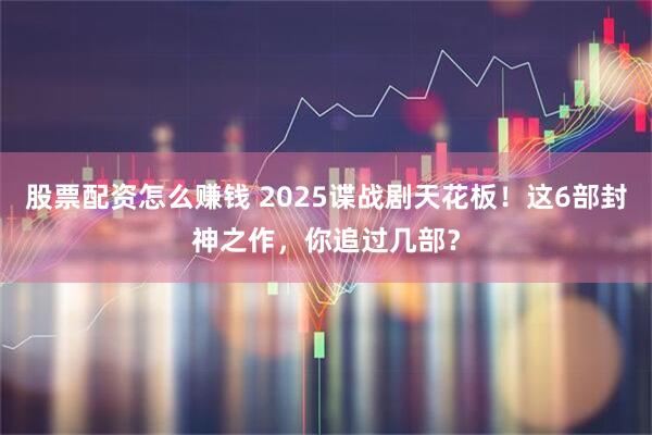 股票配资怎么赚钱 2025谍战剧天花板！这6部封神之作，你追过几部？