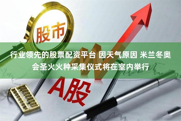 行业领先的股票配资平台 因天气原因 米兰冬奥会圣火火种采集仪式将在室内举行
