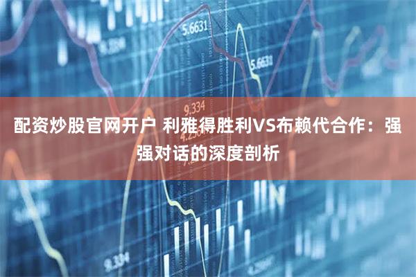 配资炒股官网开户 利雅得胜利VS布赖代合作：强强对话的深度剖析