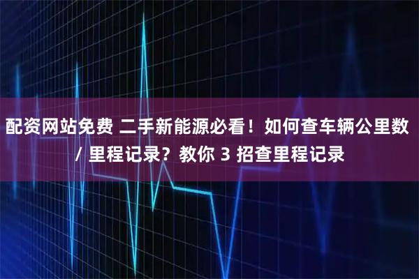 配资网站免费 二手新能源必看！如何查车辆公里数 / 里程记录？教你 3 招查里程记录