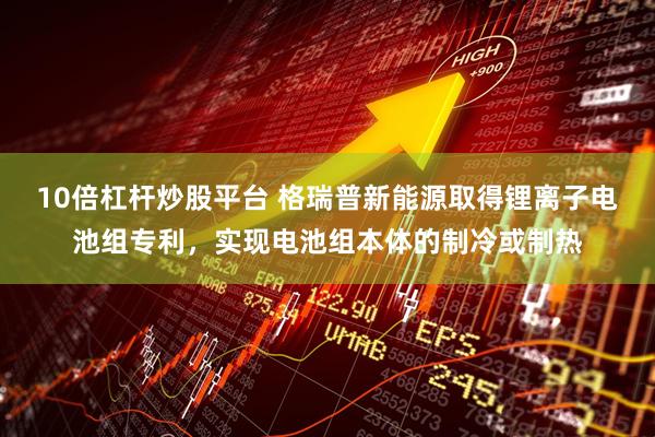 10倍杠杆炒股平台 格瑞普新能源取得锂离子电池组专利，实现电池组本体的制冷或制热