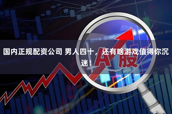 国内正规配资公司 男人四十，还有啥游戏值得你沉迷！