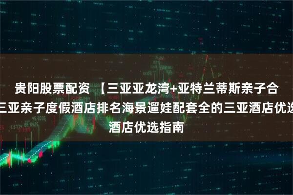 贵阳股票配资 【三亚亚龙湾+亚特兰蒂斯亲子合集】三亚亲子度假酒店排名海景遛娃配套全的三亚酒店优选指南
