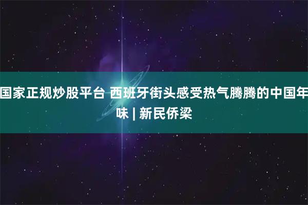 国家正规炒股平台 西班牙街头感受热气腾腾的中国年味 | 新民侨梁