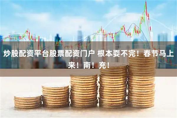 炒股配资平台股票配资门户 根本耍不完！春节马上来！南！充！