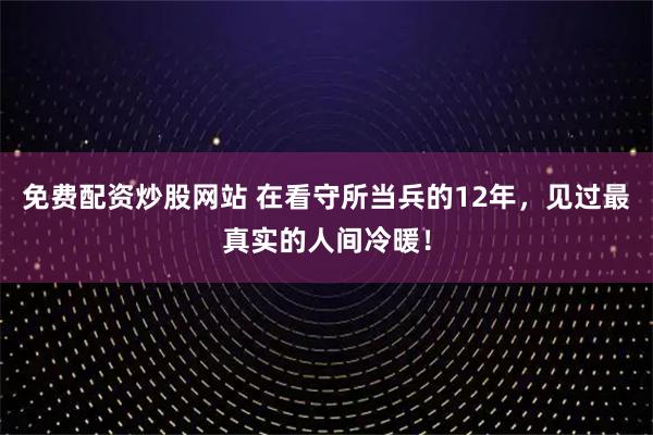 免费配资炒股网站 在看守所当兵的12年，见过最真实的人间冷暖！