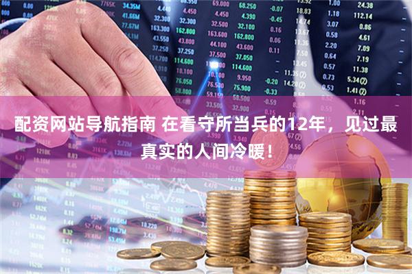 配资网站导航指南 在看守所当兵的12年，见过最真实的人间冷暖！