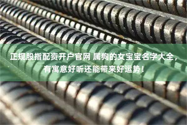 正规股指配资开户官网 属狗的女宝宝名字大全，有寓意好听还能带来好运势！