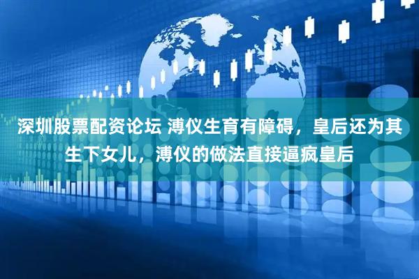 深圳股票配资论坛 溥仪生育有障碍，皇后还为其生下女儿，溥仪的做法直接逼疯皇后
