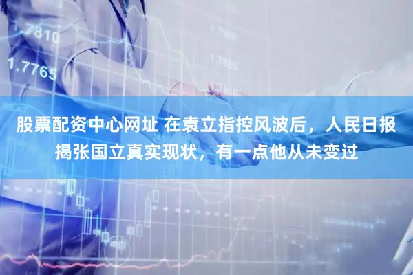 股票配资中心网址 在袁立指控风波后，人民日报揭张国立真实现状，有一点他从未变过
