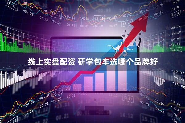 线上实盘配资 研学包车选哪个品牌好