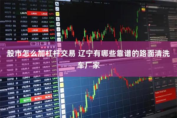 股市怎么加杠杆交易 辽宁有哪些靠谱的路面清洗车厂家