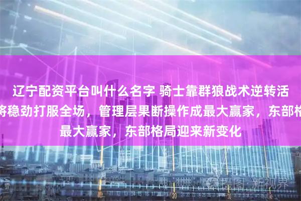 辽宁配资平台叫什么名字 骑士靠群狼战术逆转活塞，哈登用老将稳劲打服全场，管理层果断操作成最大赢家，东部格局迎来新变化