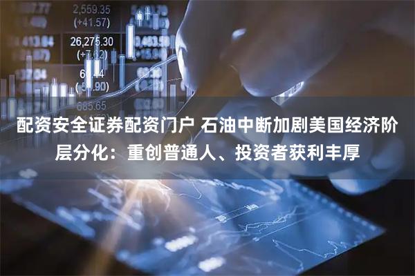 配资安全证券配资门户 石油中断加剧美国经济阶层分化：重创普通人、投资者获利丰厚