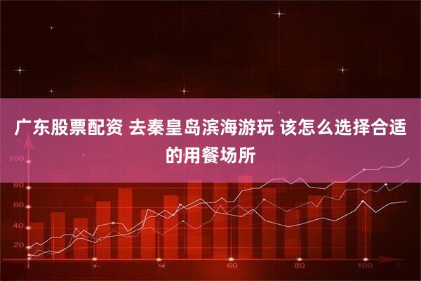 广东股票配资 去秦皇岛滨海游玩 该怎么选择合适的用餐场所