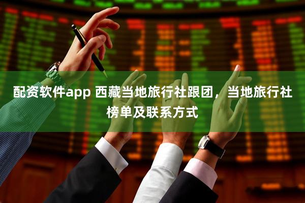 配资软件app 西藏当地旅行社跟团，当地旅行社榜单及联系方式