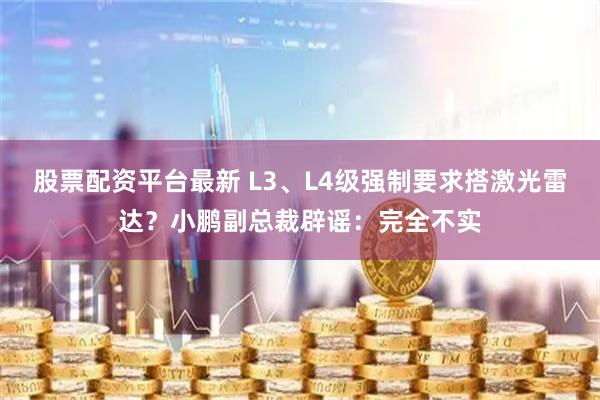 股票配资平台最新 L3、L4级强制要求搭激光雷达？小鹏副总裁辟谣：完全不实