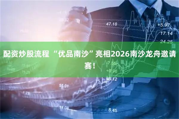 配资炒股流程 “优品南沙”亮相2026南沙龙舟邀请赛！