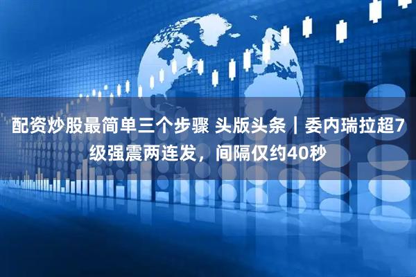 配资炒股最简单三个步骤 头版头条｜委内瑞拉超7级强震两连发，间隔仅约40秒